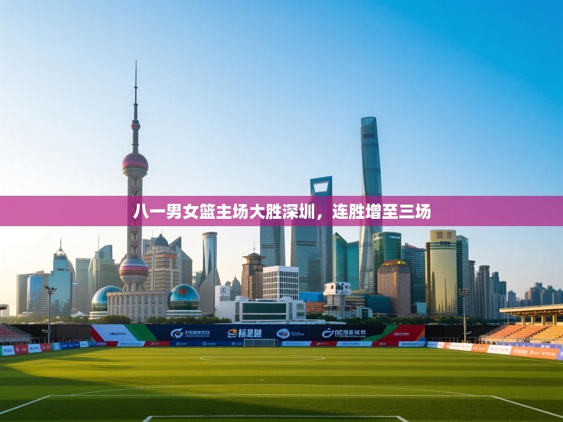 八一男女篮主场大胜深圳，连胜增至三场